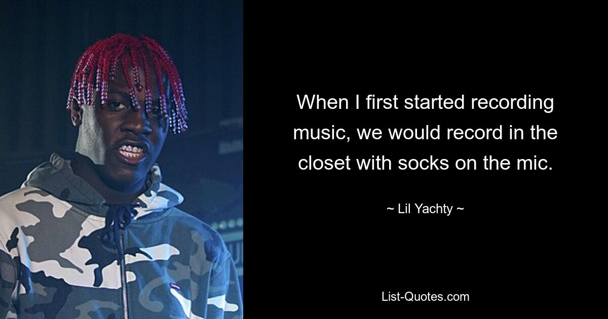 When I first started recording music, we would record in the closet with socks on the mic. — © Lil Yachty