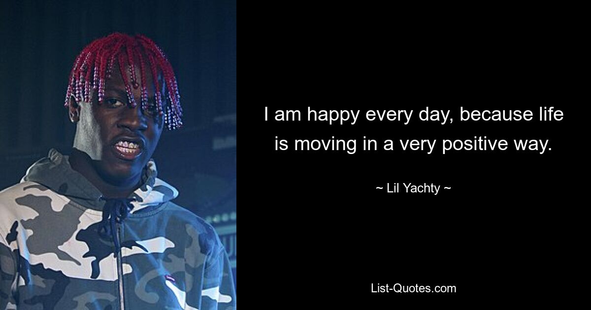 I am happy every day, because life is moving in a very positive way. — © Lil Yachty