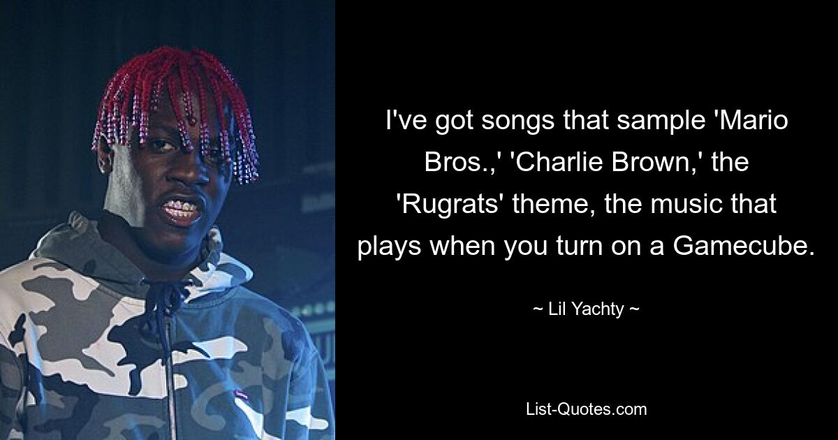 I've got songs that sample 'Mario Bros.,' 'Charlie Brown,' the 'Rugrats' theme, the music that plays when you turn on a Gamecube. — © Lil Yachty