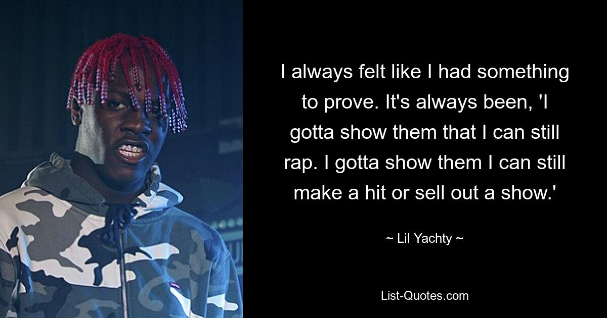 I always felt like I had something to prove. It's always been, 'I gotta show them that I can still rap. I gotta show them I can still make a hit or sell out a show.' — © Lil Yachty