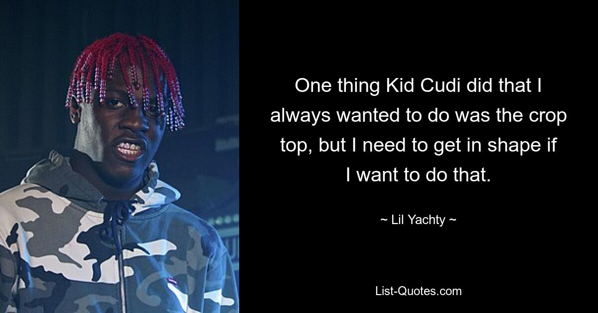 One thing Kid Cudi did that I always wanted to do was the crop top, but I need to get in shape if I want to do that. — © Lil Yachty