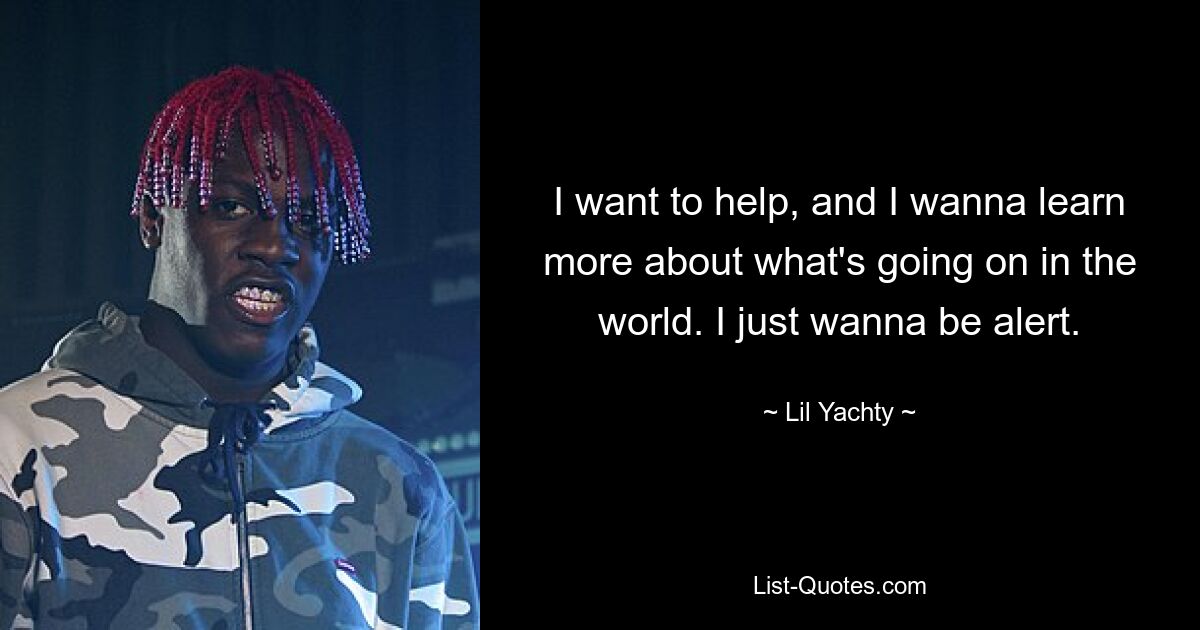 I want to help, and I wanna learn more about what's going on in the world. I just wanna be alert. — © Lil Yachty