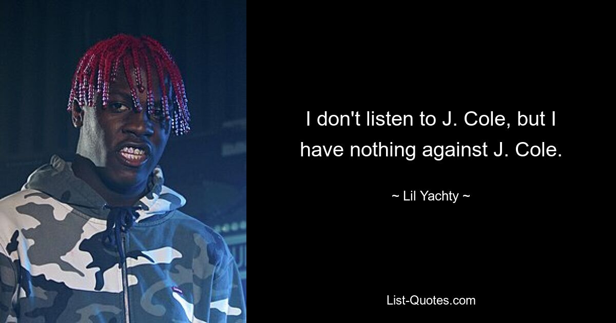 I don't listen to J. Cole, but I have nothing against J. Cole. — © Lil Yachty