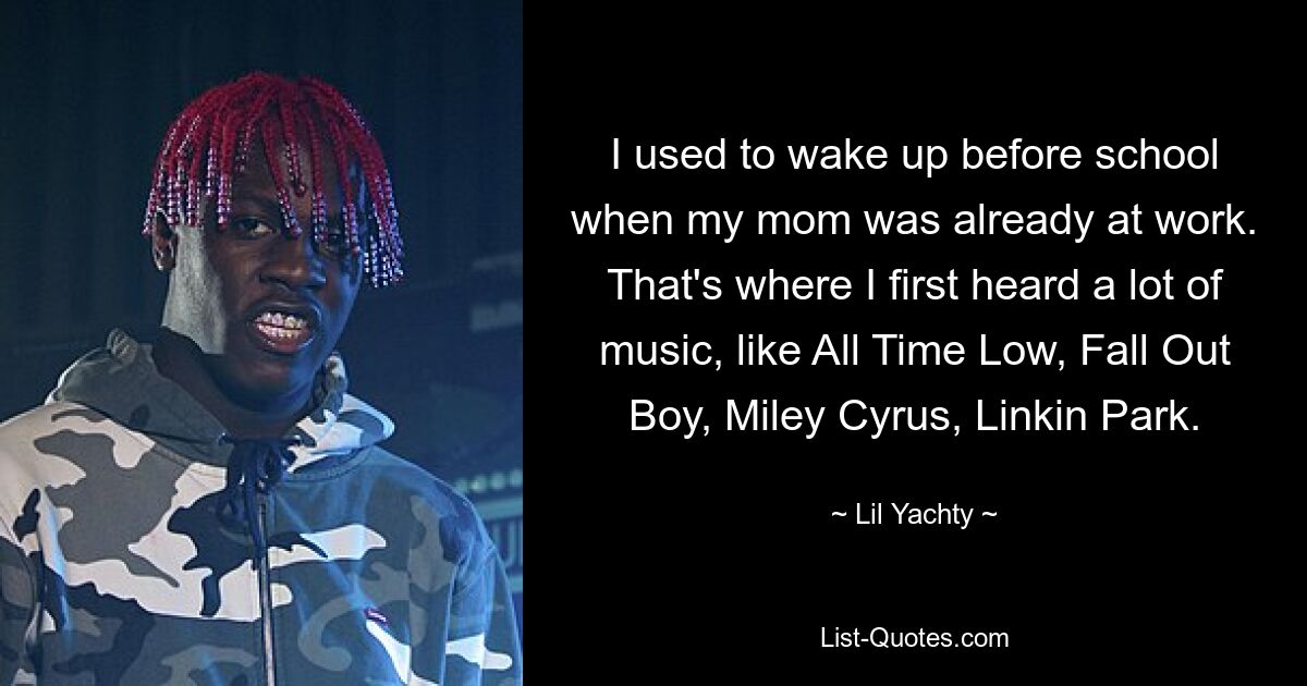 I used to wake up before school when my mom was already at work. That's where I first heard a lot of music, like All Time Low, Fall Out Boy, Miley Cyrus, Linkin Park. — © Lil Yachty