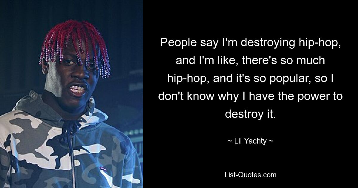 People say I'm destroying hip-hop, and I'm like, there's so much hip-hop, and it's so popular, so I don't know why I have the power to destroy it. — © Lil Yachty