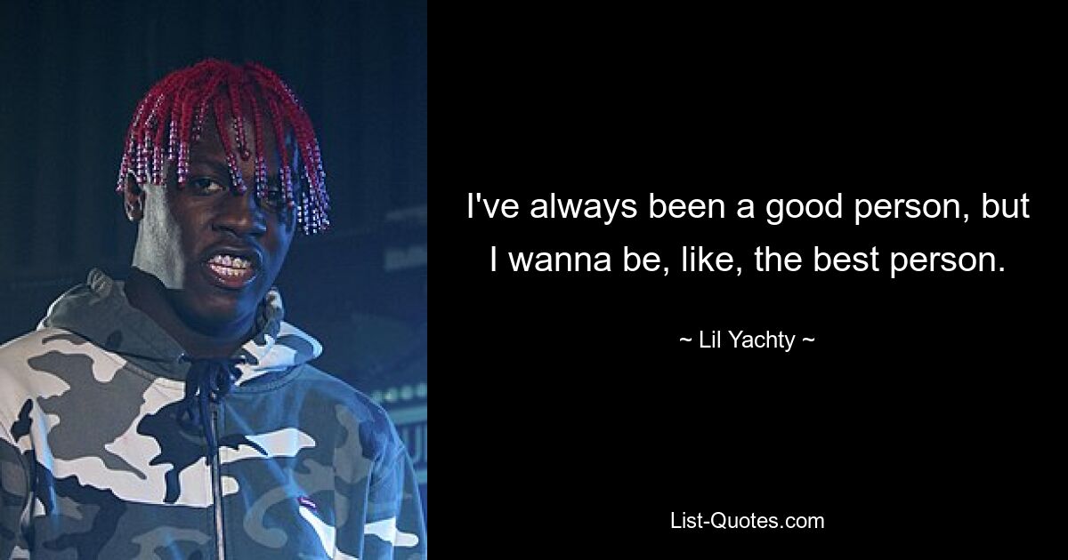 I've always been a good person, but I wanna be, like, the best person. — © Lil Yachty