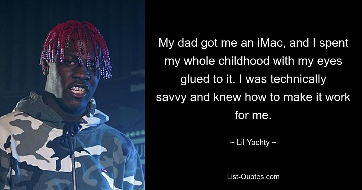 My dad got me an iMac, and I spent my whole childhood with my eyes glued to it. I was technically savvy and knew how to make it work for me. — © Lil Yachty