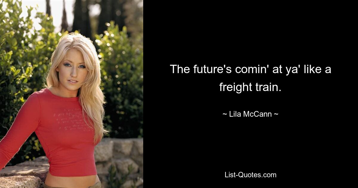 The future's comin' at ya' like a freight train. — © Lila McCann