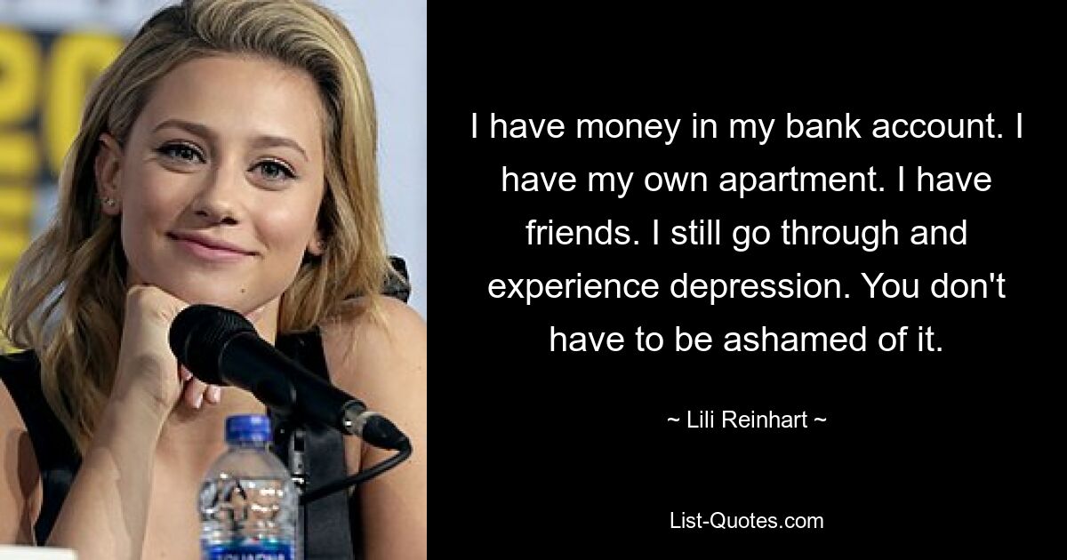 I have money in my bank account. I have my own apartment. I have friends. I still go through and experience depression. You don't have to be ashamed of it. — © Lili Reinhart