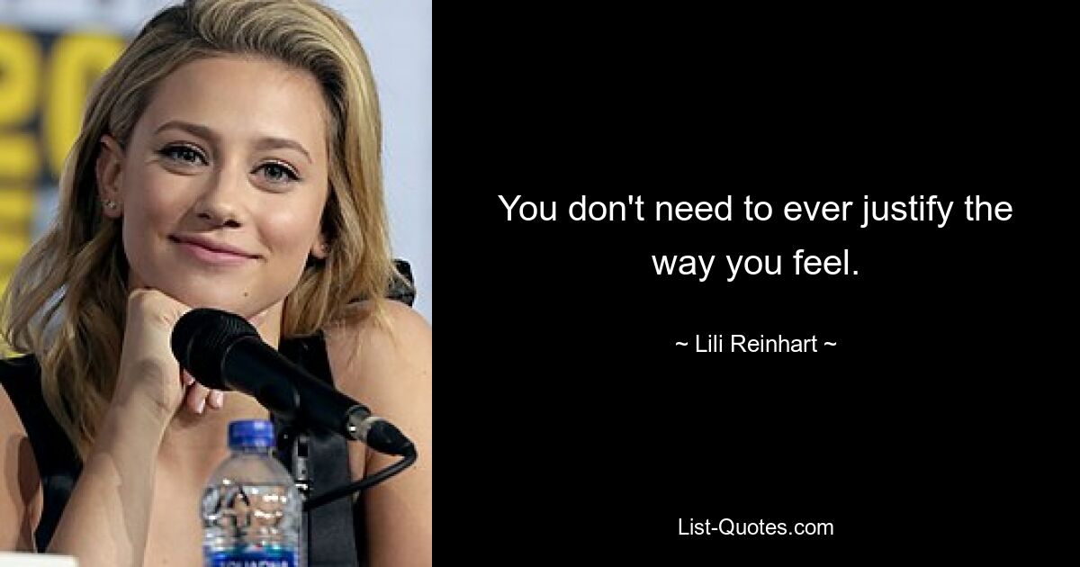 You don't need to ever justify the way you feel. — © Lili Reinhart