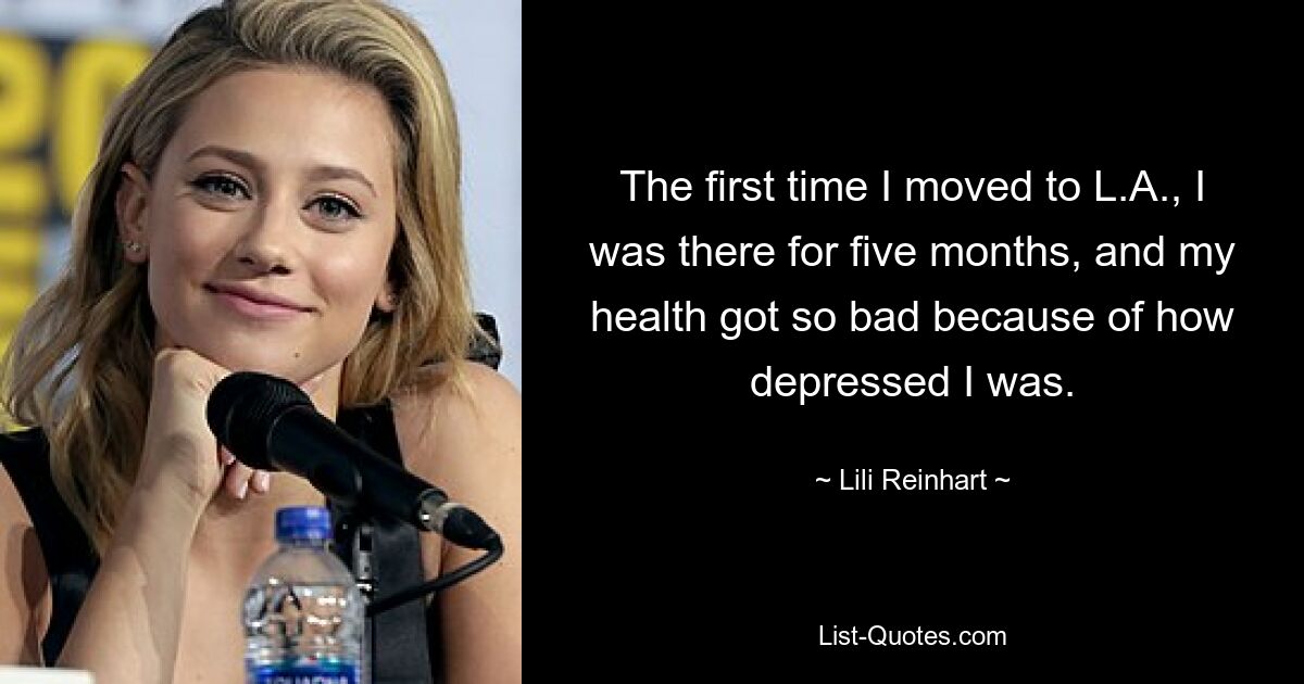 The first time I moved to L.A., I was there for five months, and my health got so bad because of how depressed I was. — © Lili Reinhart