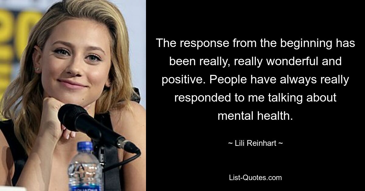 The response from the beginning has been really, really wonderful and positive. People have always really responded to me talking about mental health. — © Lili Reinhart