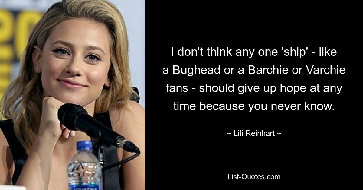 I don't think any one 'ship' - like a Bughead or a Barchie or Varchie fans - should give up hope at any time because you never know. — © Lili Reinhart