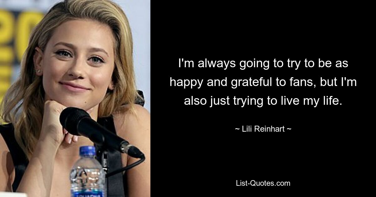 I'm always going to try to be as happy and grateful to fans, but I'm also just trying to live my life. — © Lili Reinhart