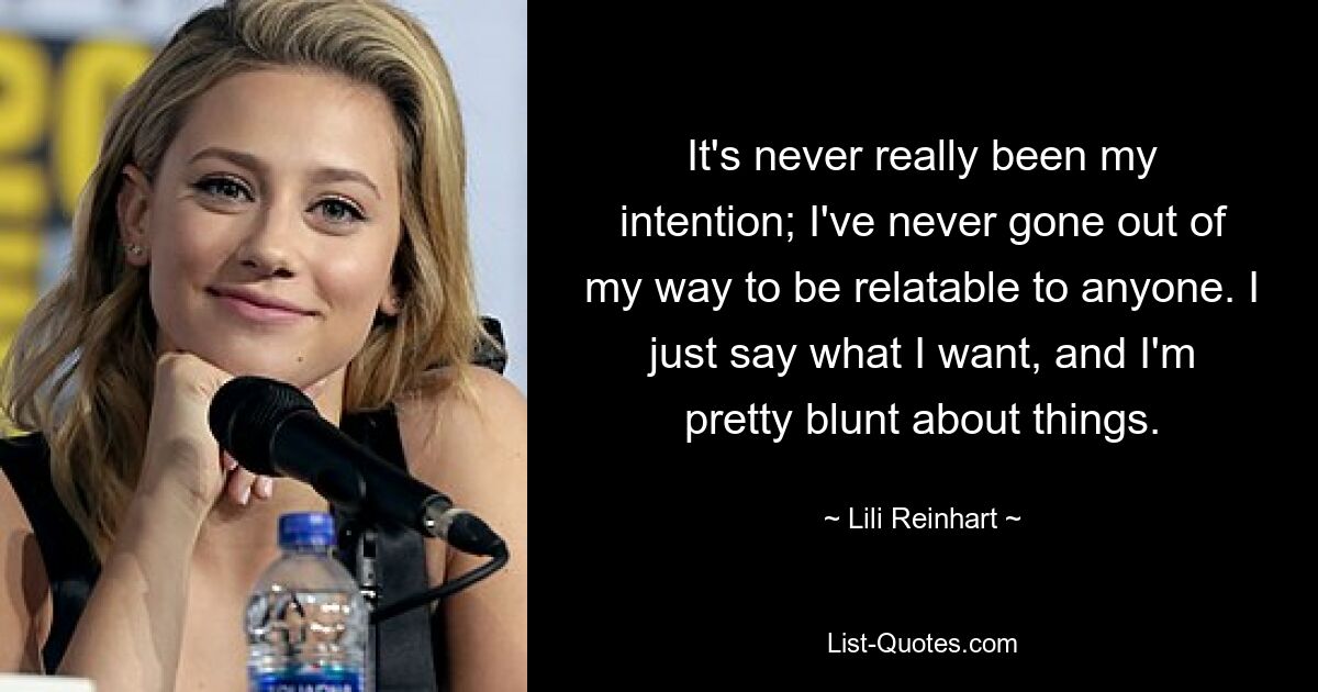 It's never really been my intention; I've never gone out of my way to be relatable to anyone. I just say what I want, and I'm pretty blunt about things. — © Lili Reinhart