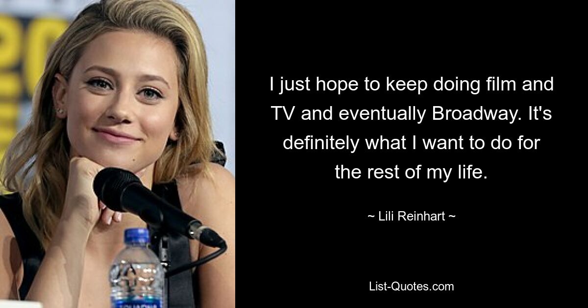 I just hope to keep doing film and TV and eventually Broadway. It's definitely what I want to do for the rest of my life. — © Lili Reinhart