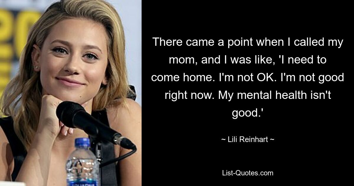 There came a point when I called my mom, and I was like, 'I need to come home. I'm not OK. I'm not good right now. My mental health isn't good.' — © Lili Reinhart