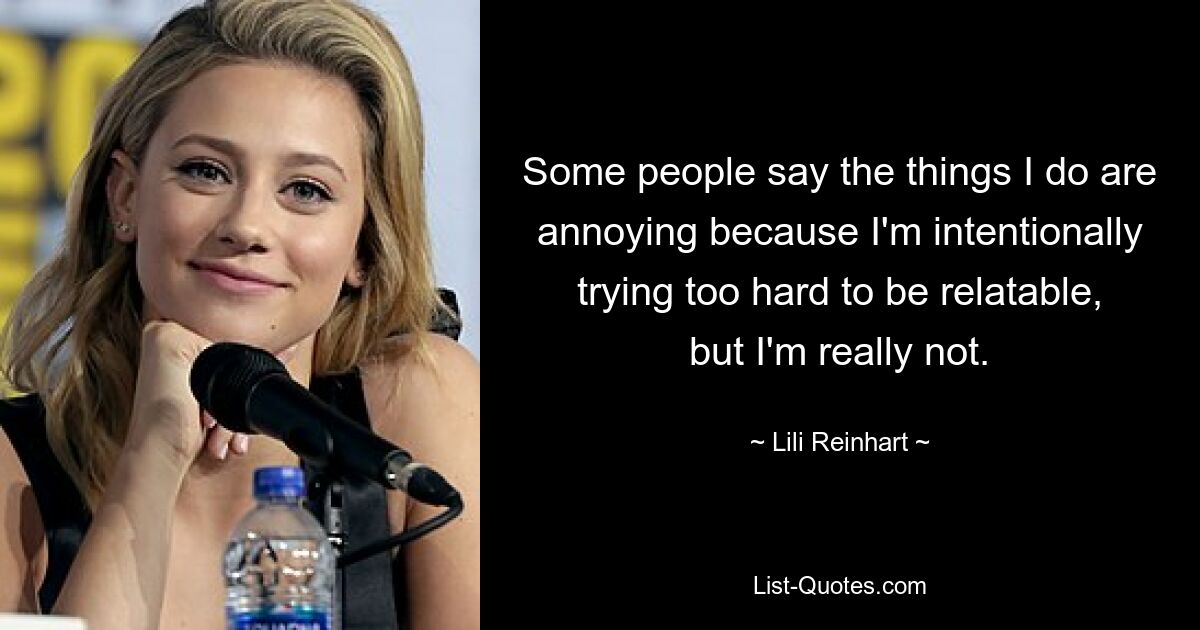 Some people say the things I do are annoying because I'm intentionally trying too hard to be relatable, but I'm really not. — © Lili Reinhart