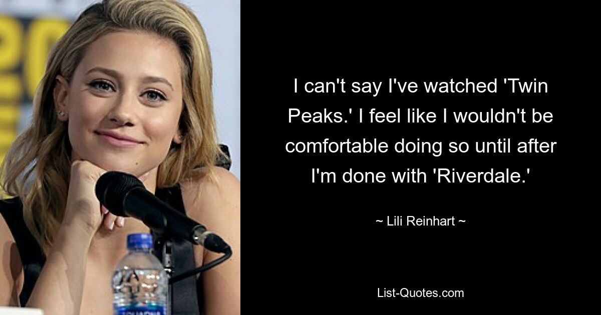 I can't say I've watched 'Twin Peaks.' I feel like I wouldn't be comfortable doing so until after I'm done with 'Riverdale.' — © Lili Reinhart