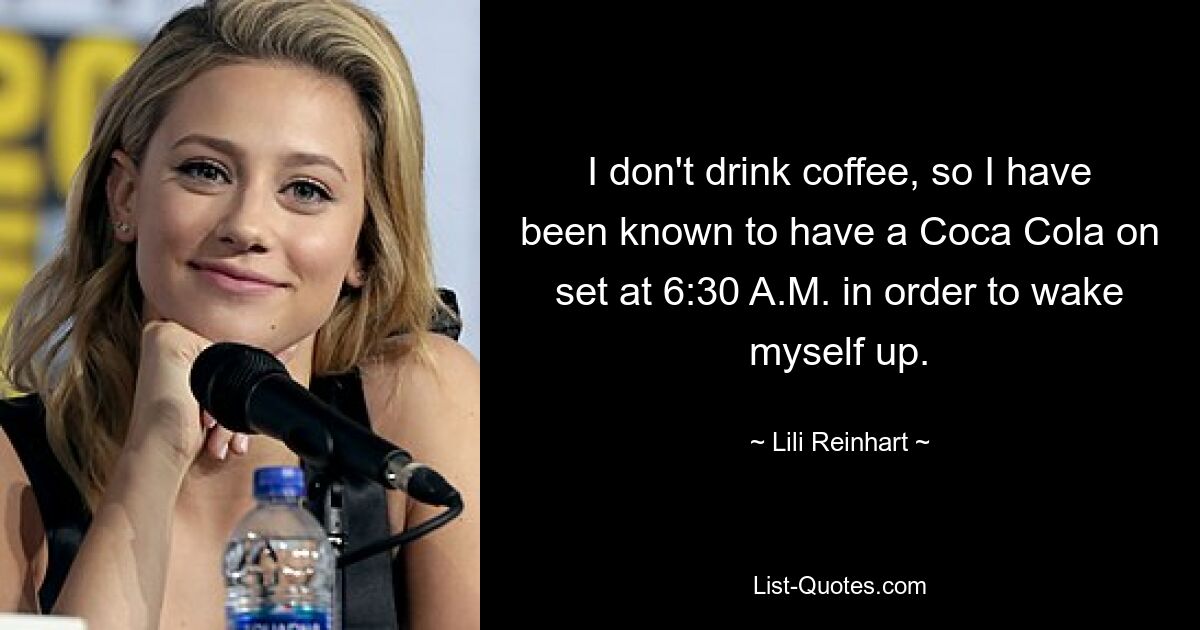 I don't drink coffee, so I have been known to have a Coca Cola on set at 6:30 A.M. in order to wake myself up. — © Lili Reinhart