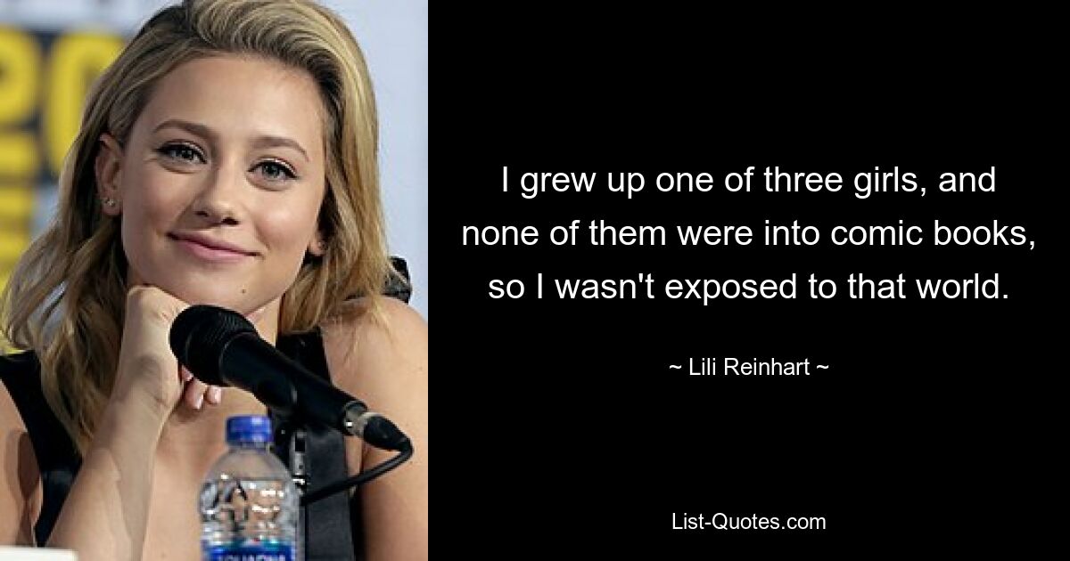 I grew up one of three girls, and none of them were into comic books, so I wasn't exposed to that world. — © Lili Reinhart