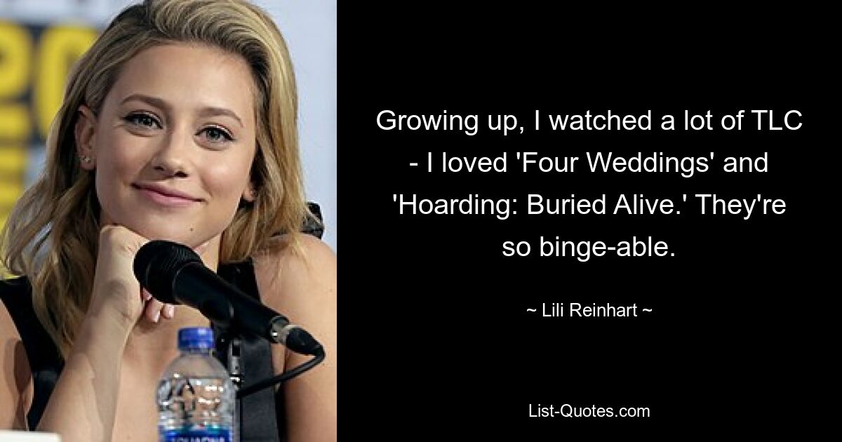 Growing up, I watched a lot of TLC - I loved 'Four Weddings' and 'Hoarding: Buried Alive.' They're so binge-able. — © Lili Reinhart