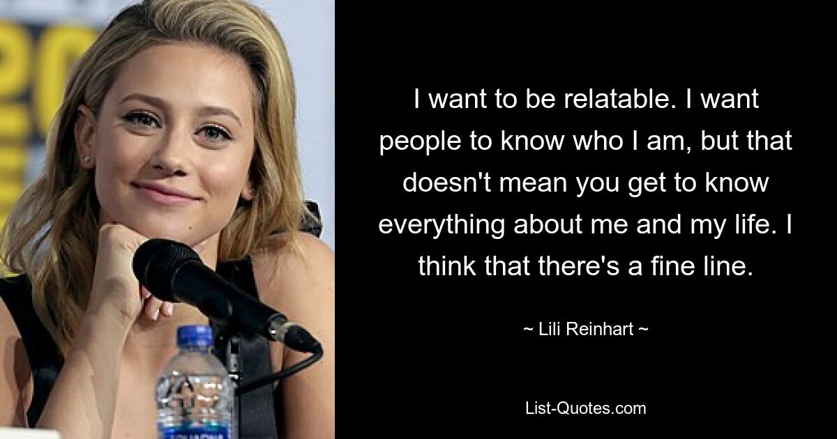 I want to be relatable. I want people to know who I am, but that doesn't mean you get to know everything about me and my life. I think that there's a fine line. — © Lili Reinhart