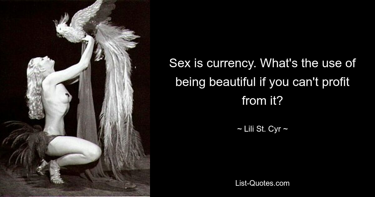 Sex is currency. What's the use of being beautiful if you can't profit from it? — © Lili St. Cyr