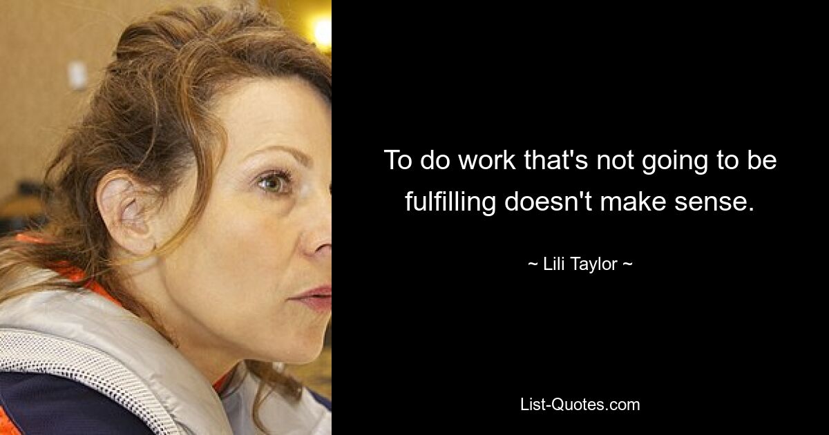 To do work that's not going to be fulfilling doesn't make sense. — © Lili Taylor