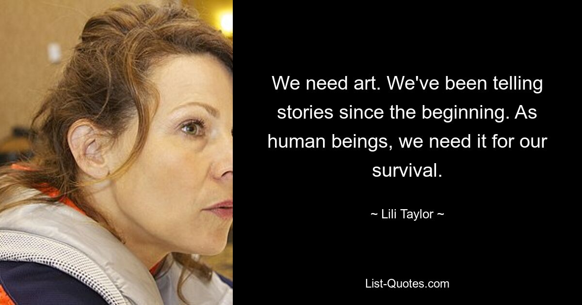 We need art. We've been telling stories since the beginning. As human beings, we need it for our survival. — © Lili Taylor