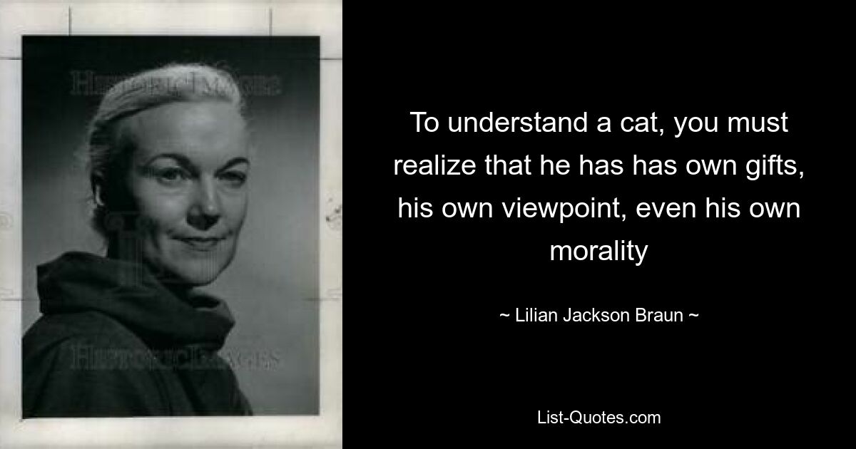 To understand a cat, you must realize that he has has own gifts, his own viewpoint, even his own morality — © Lilian Jackson Braun