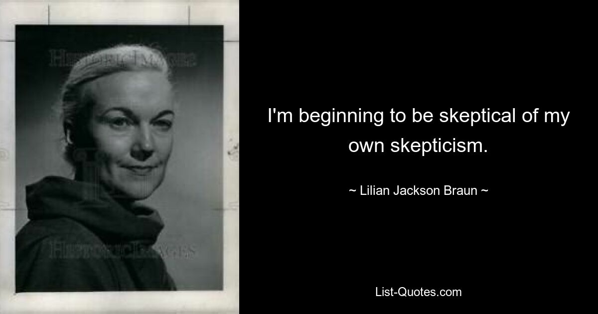 I'm beginning to be skeptical of my own skepticism. — © Lilian Jackson Braun