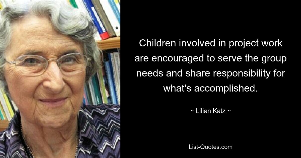 Children involved in project work are encouraged to serve the group needs and share responsibility for what's accomplished. — © Lilian Katz