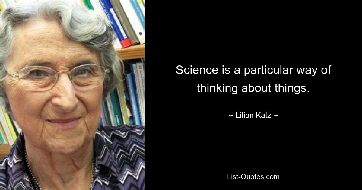 Science is a particular way of thinking about things. — © Lilian Katz