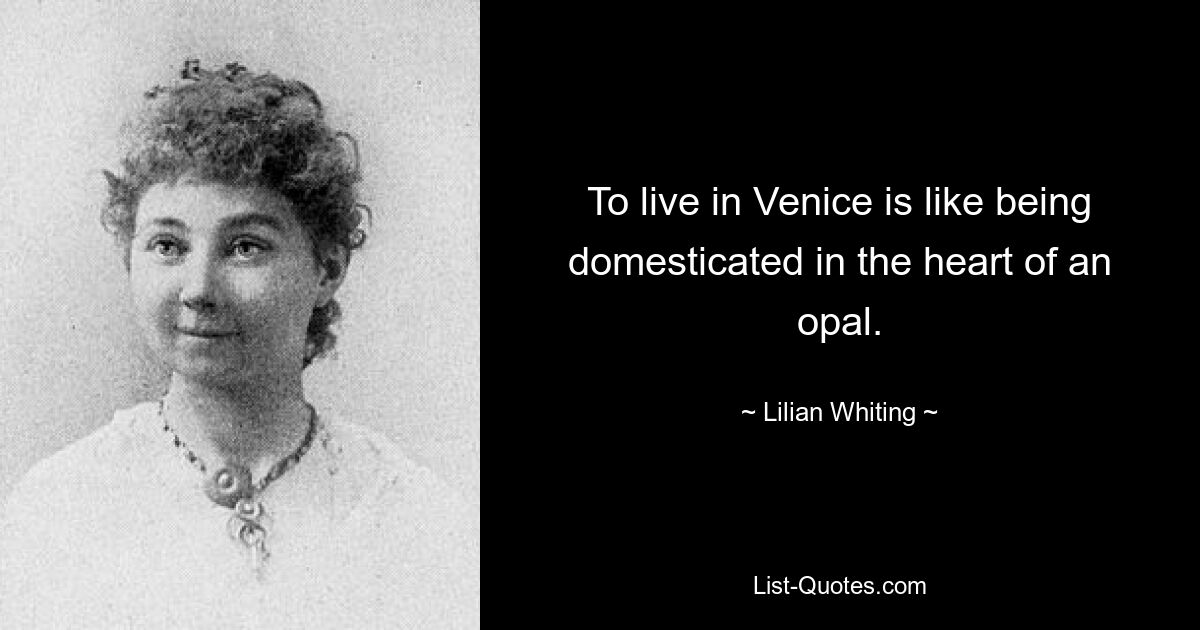 To live in Venice is like being domesticated in the heart of an opal. — © Lilian Whiting