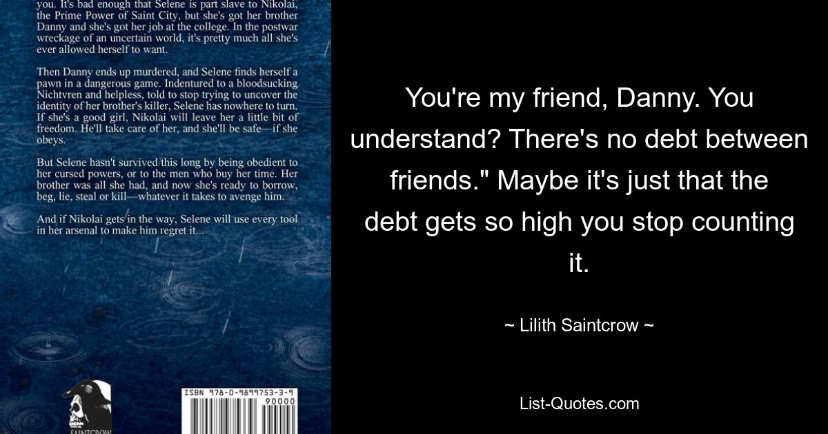 You're my friend, Danny. You understand? There's no debt between friends." Maybe it's just that the debt gets so high you stop counting it. — © Lilith Saintcrow