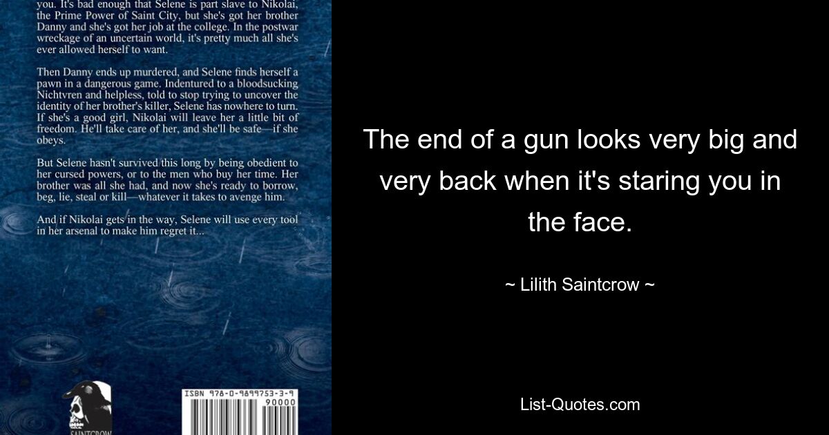 The end of a gun looks very big and very back when it's staring you in the face. — © Lilith Saintcrow