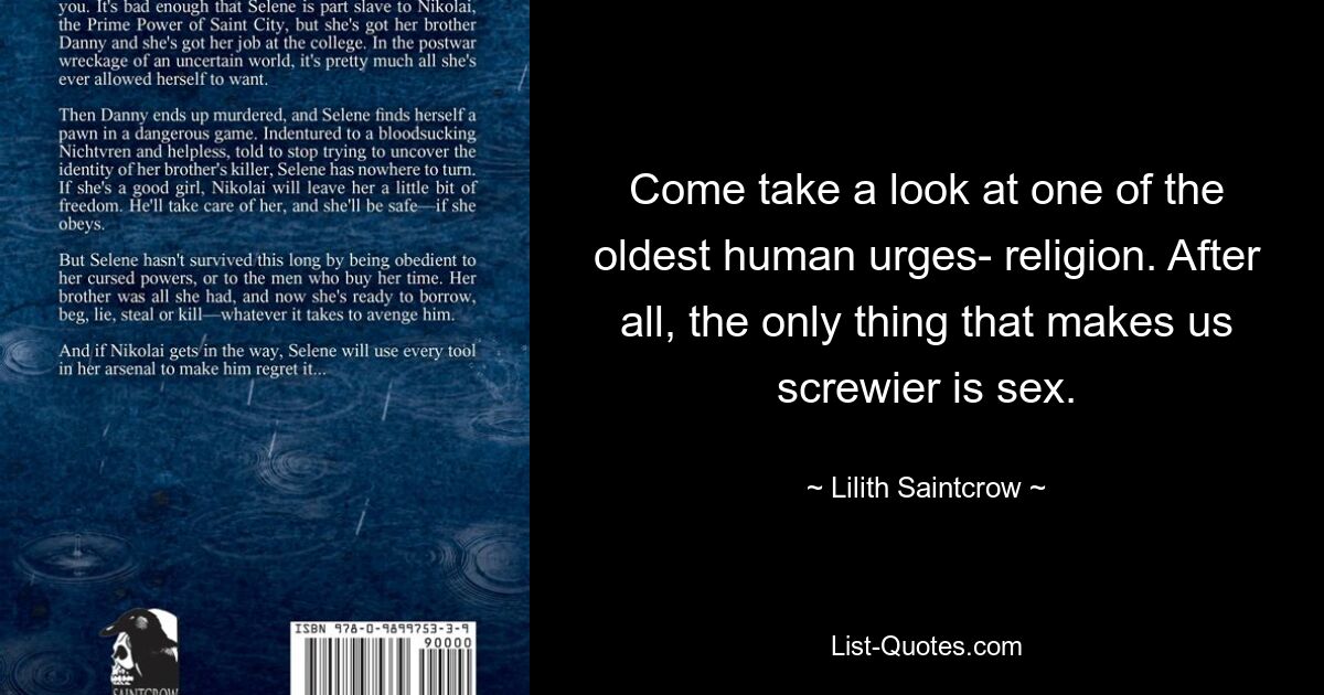 Come take a look at one of the oldest human urges- religion. After all, the only thing that makes us screwier is sex. — © Lilith Saintcrow