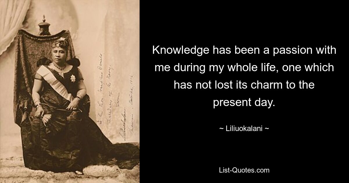 Knowledge has been a passion with me during my whole life, one which has not lost its charm to the present day. — © Liliuokalani