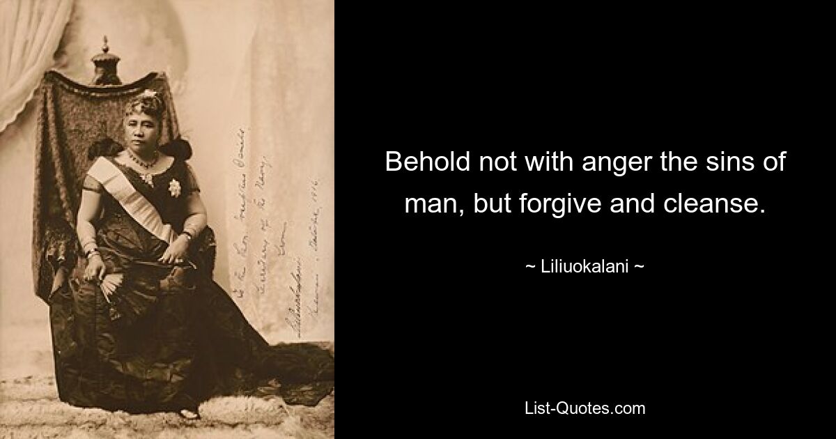 Behold not with anger the sins of man, but forgive and cleanse. — © Liliuokalani