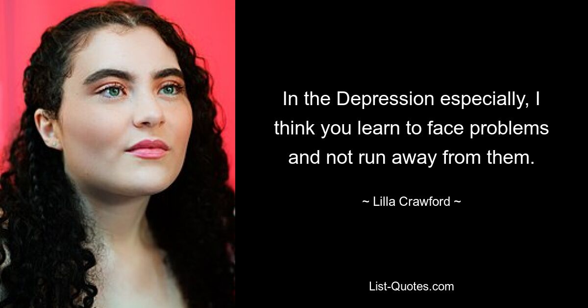 In the Depression especially, I think you learn to face problems and not run away from them. — © Lilla Crawford