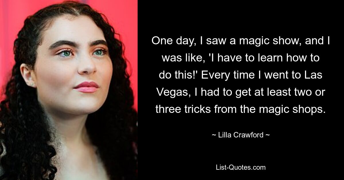 Eines Tages sah ich eine Zaubershow und dachte: „Das muss ich lernen!“ Jedes Mal, wenn ich nach Las Vegas ging, musste ich mir mindestens zwei oder drei Tricks aus den Zauberläden besorgen. — © Lilla Crawford 