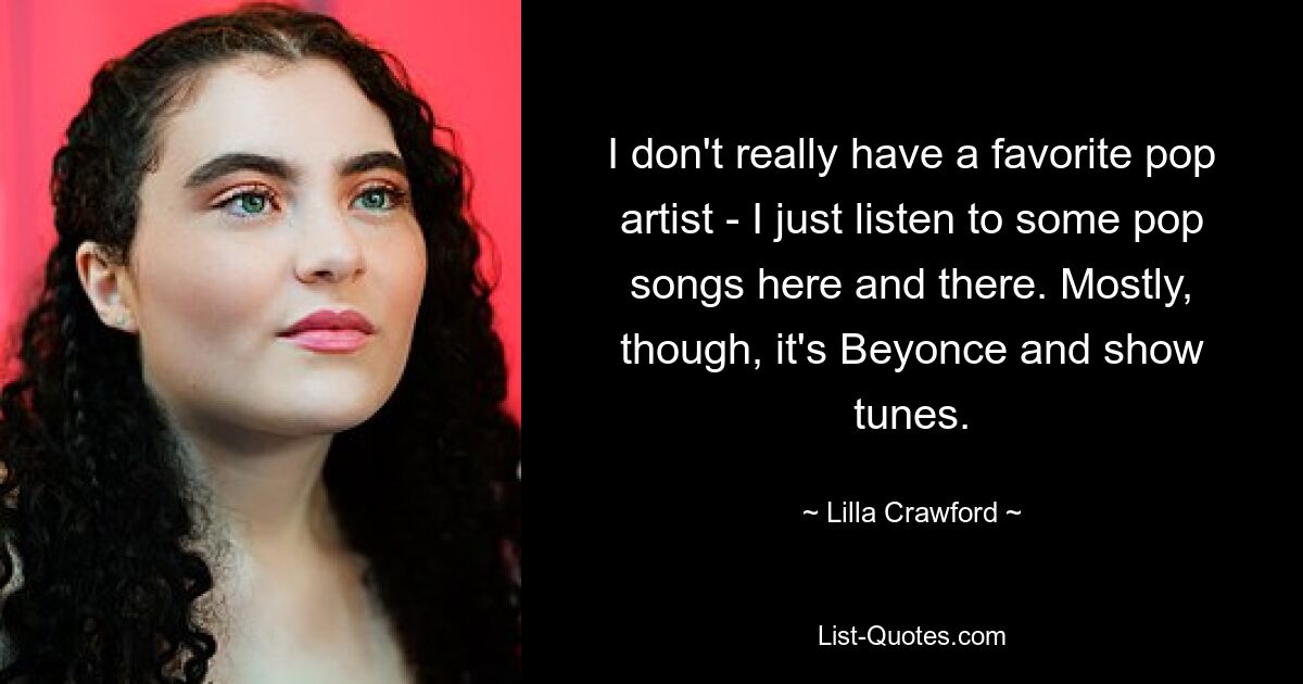 I don't really have a favorite pop artist - I just listen to some pop songs here and there. Mostly, though, it's Beyonce and show tunes. — © Lilla Crawford