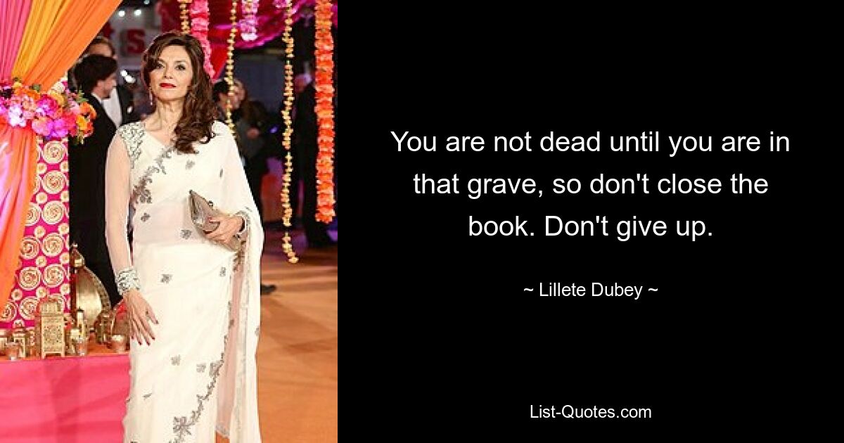 You are not dead until you are in that grave, so don't close the book. Don't give up. — © Lillete Dubey