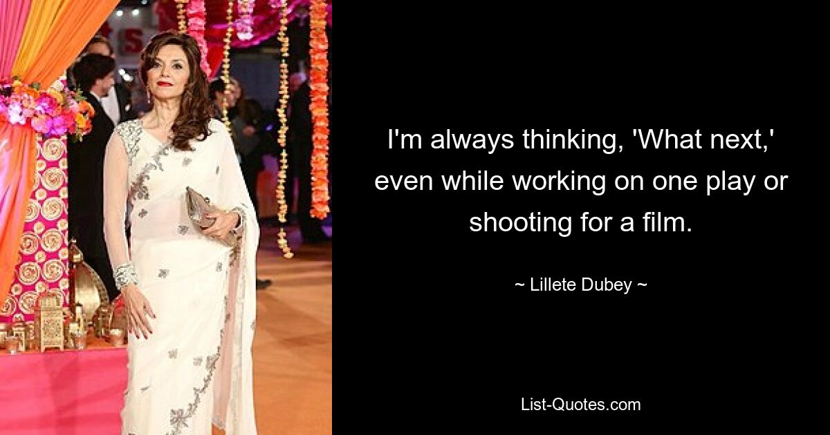 I'm always thinking, 'What next,' even while working on one play or shooting for a film. — © Lillete Dubey