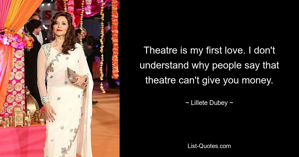 Theatre is my first love. I don't understand why people say that theatre can't give you money. — © Lillete Dubey