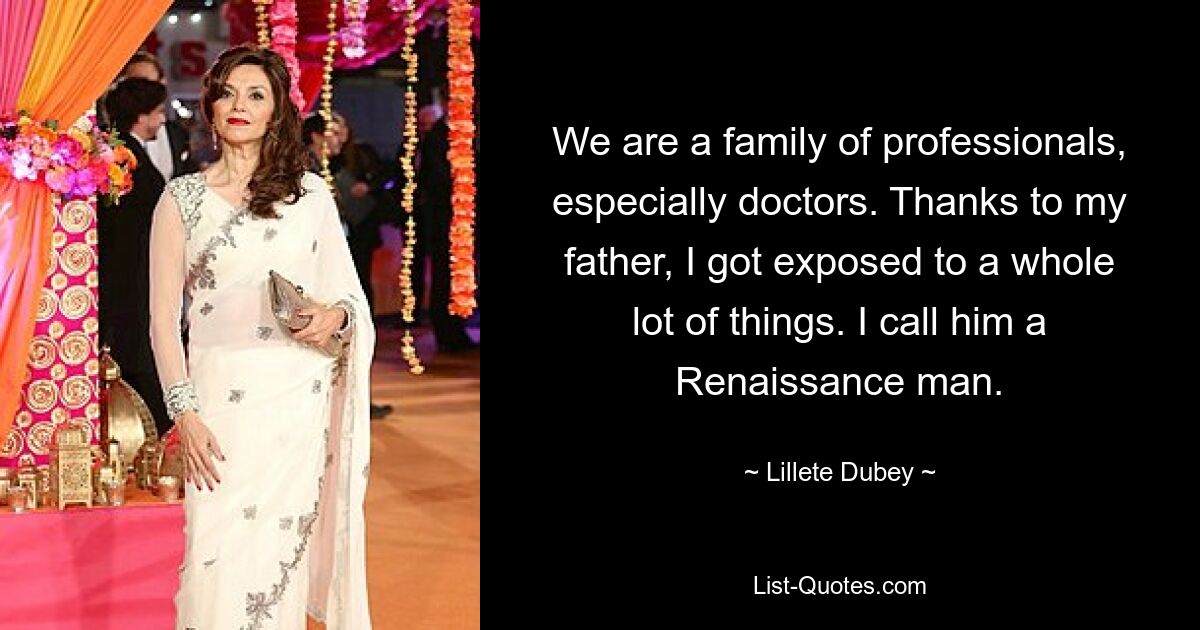 We are a family of professionals, especially doctors. Thanks to my father, I got exposed to a whole lot of things. I call him a Renaissance man. — © Lillete Dubey