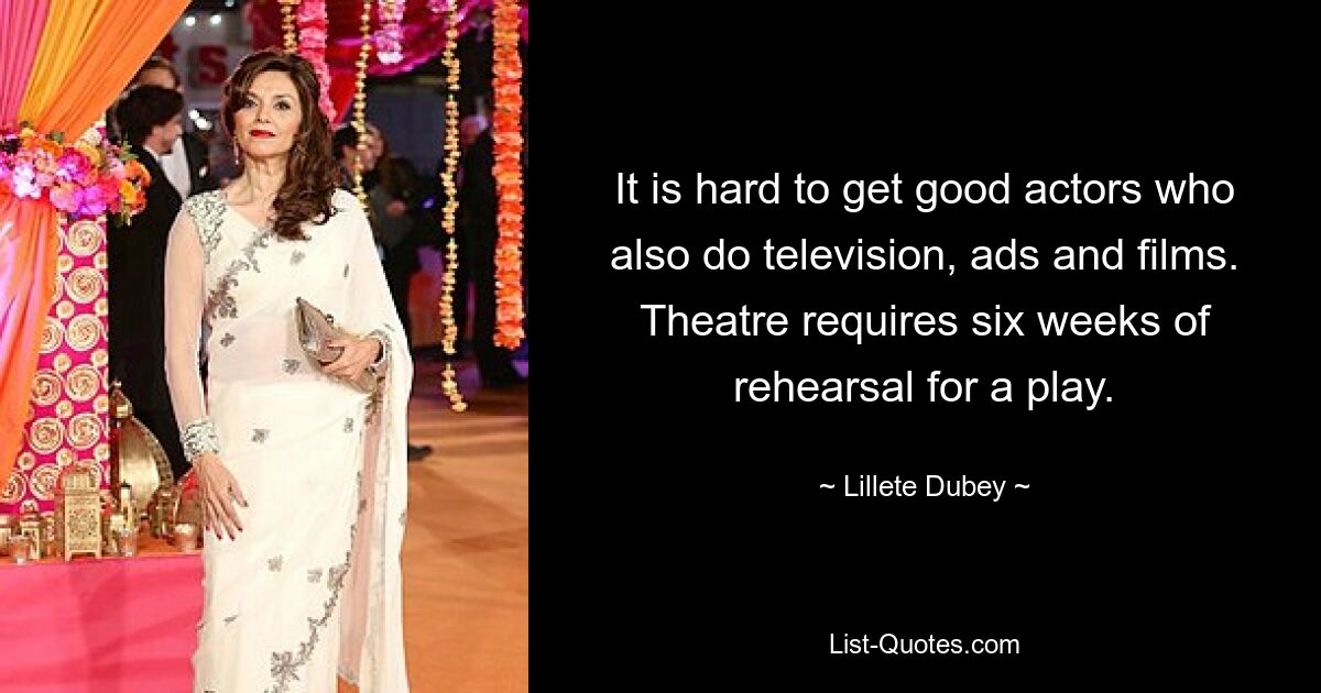 It is hard to get good actors who also do television, ads and films. Theatre requires six weeks of rehearsal for a play. — © Lillete Dubey