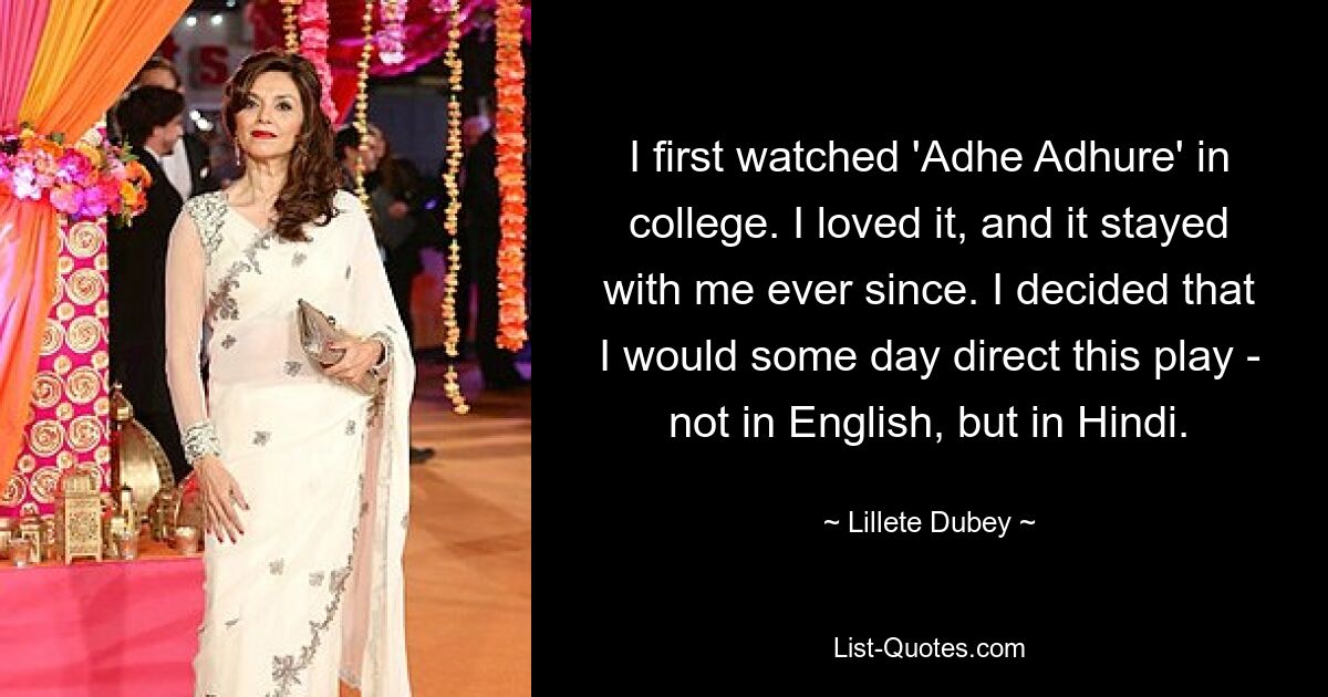 I first watched 'Adhe Adhure' in college. I loved it, and it stayed with me ever since. I decided that I would some day direct this play - not in English, but in Hindi. — © Lillete Dubey