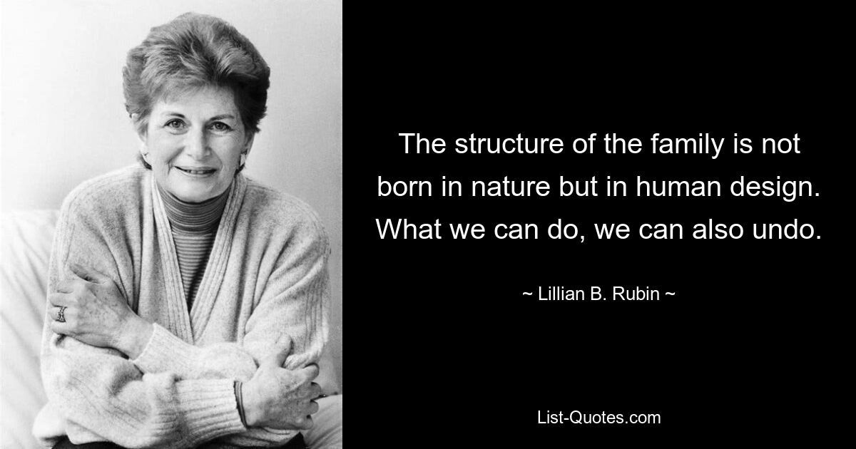 The structure of the family is not born in nature but in human design. What we can do, we can also undo. — © Lillian B. Rubin